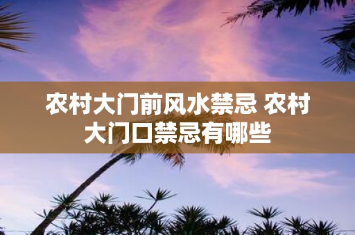农村大门前风水禁忌 农村大门口禁忌有哪些