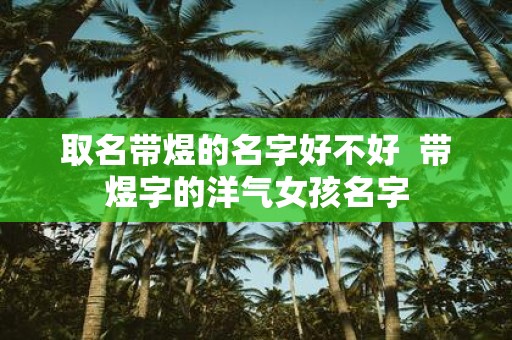 取名带煜的名字好不好 带煜字的洋气女孩名字