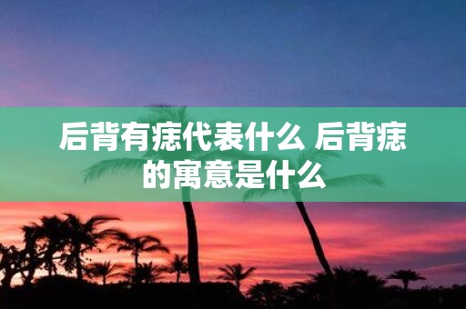 后背有痣代表什么 后背痣的寓意是什么