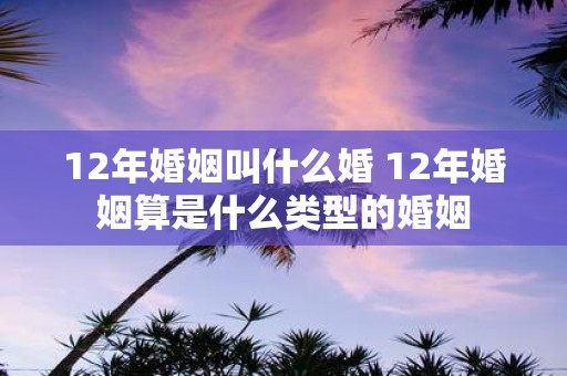 12年婚姻叫什么婚 12年婚姻算是什么类型的婚姻
