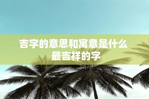 吉字的意思和寓意是什么 最吉祥的字