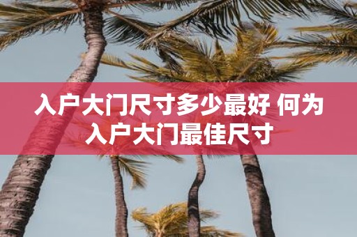 入户大门尺寸多少最好 何为入户大门最佳尺寸