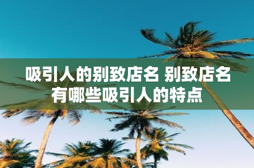 吸引人的别致店名 别致店名有哪些吸引人的特点