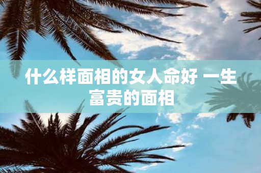什么样面相的女人命好 一生富贵的面相