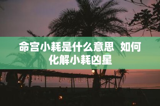 命宫小耗是什么意思 如何化解小耗凶星
