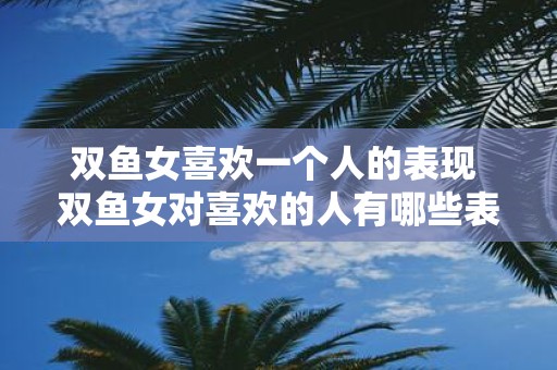 双鱼女喜欢一个人的表现 双鱼女对喜欢的人有哪些表现