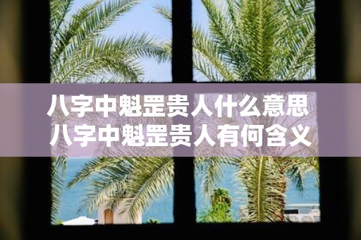 八字中魁罡贵人什么意思 八字中魁罡贵人有何含义