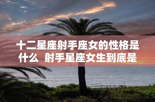 十二星座射手座女的性格是什么 射手星座女生到底是个怎样的人