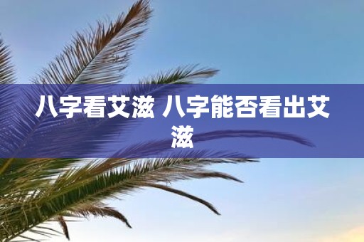 八字看艾滋 八字能否看出艾滋