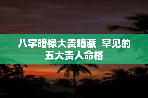 八字暗禄大贵暗藏 罕见的五大贵人命格