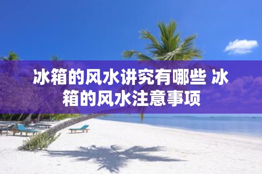 冰箱的风水讲究有哪些 冰箱的风水注意事项