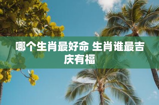 哪个生肖最好命 生肖谁最吉庆有福