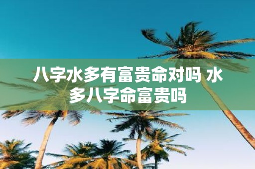 八字水多有富贵命对吗 水多八字命富贵吗