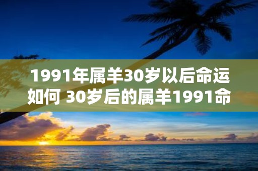 1991年属羊30岁以后命运如何 30岁后的属羊1991命运如何