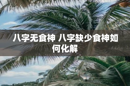 八字无食神 八字缺少食神如何化解
