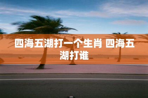 四海五湖打一个生肖 四海五湖打谁