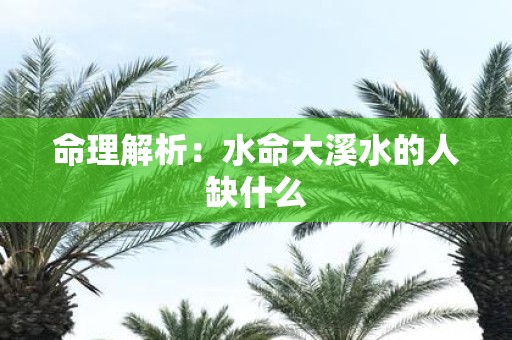 命理解析：水命大溪水的人缺什么