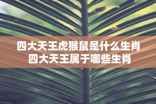 四大天王虎猴鼠是什么生肖 四大天王属于哪些生肖