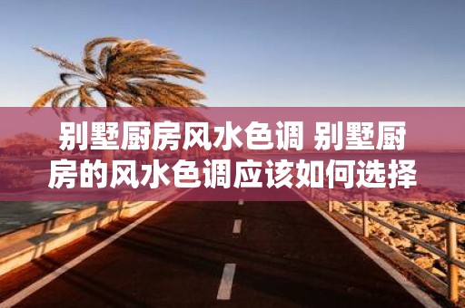 别墅厨房风水色调 别墅厨房的风水色调应该如何选择