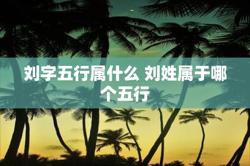 刘字五行属什么 刘姓属于哪个五行