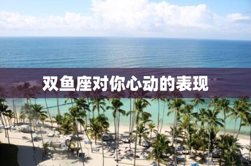 双鱼座对你心动的表现
