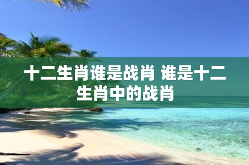 十二生肖谁是战肖 谁是十二生肖中的战肖