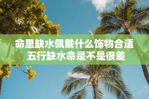 命里缺水佩戴什么饰物合适 五行缺水命是不是很差