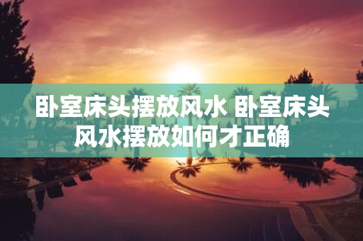 卧室床头摆放风水 卧室床头风水摆放如何才正确