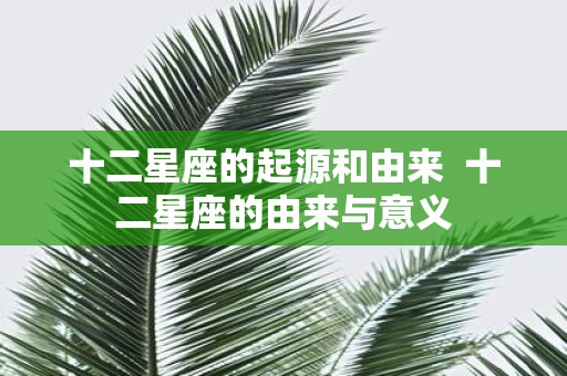 十二星座的起源和由来 十二星座的由来与意义