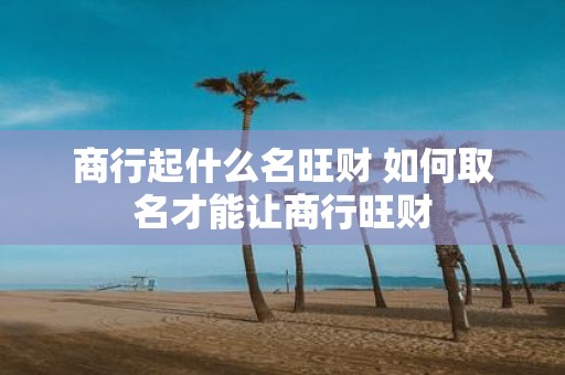 商行起什么名旺财 如何取名才能让商行旺财