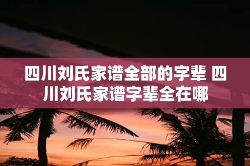 四川刘氏家谱全部的字辈 四川刘氏家谱字辈全在哪