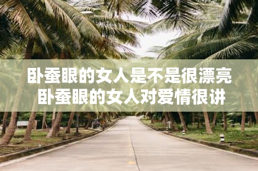 卧蚕眼的女人是不是很漂亮 卧蚕眼的女人对爱情很讲究吗