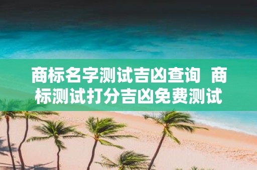 商标名字测试吉凶查询 商标测试打分吉凶免费测试