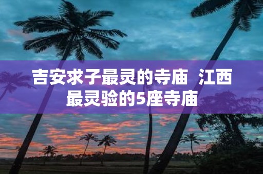 吉安求子最灵的寺庙 江西最灵验的5座寺庙