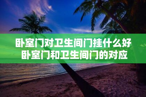 卧室门对卫生间门挂什么好 卧室门和卫生间门的对应关系