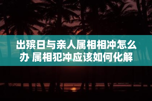 出殡日与亲人属相相冲怎么办 属相犯冲应该如何化解