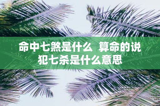 命中七煞是什么 算命的说犯七杀是什么意思