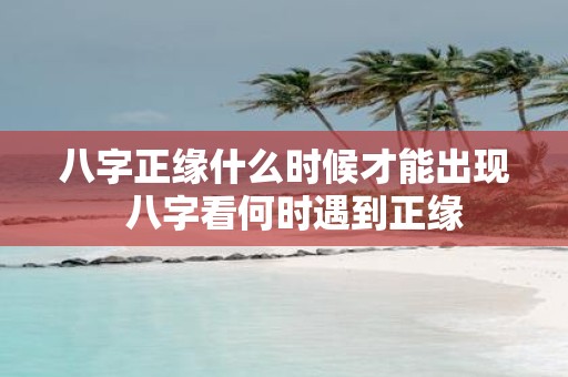 八字正缘什么时候才能出现 八字看何时遇到正缘
