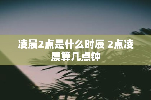 凌晨2点是什么时辰 2点凌晨算几点钟