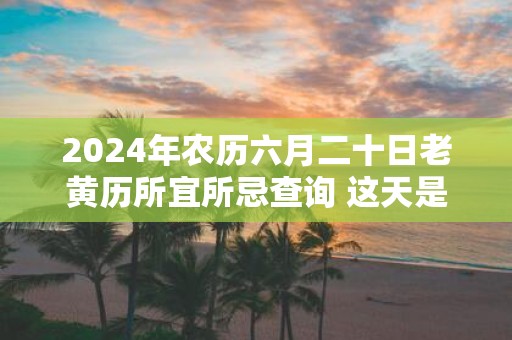 2025年农历六月二十日老黄历所宜所忌查询 这天是吉日吗