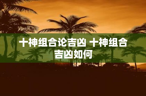 十神组合论吉凶 十神组合吉凶如何