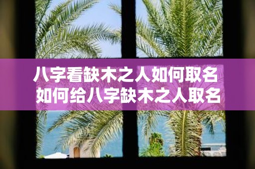 八字看缺木之人如何取名 如何给八字缺木之人取名