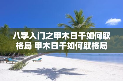 八字入门之甲木日干如何取格局 甲木日干如何取格局