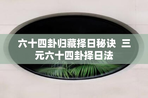 六十四卦归藏择日秘诀 三元六十四卦择日法