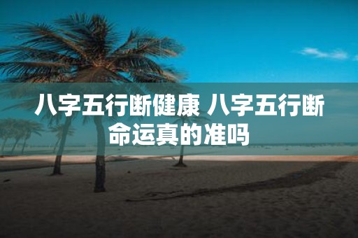 八字五行断健康 八字五行断命运真的准吗
