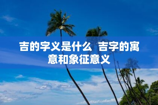 吉的字义是什么 吉字的寓意和象征意义