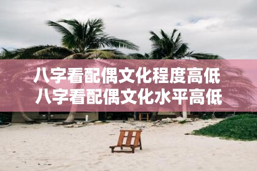 八字看配偶文化程度高低 八字看配偶文化水平高低