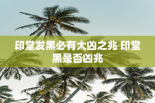 印堂发黑必有大凶之兆 印堂黑是否凶兆