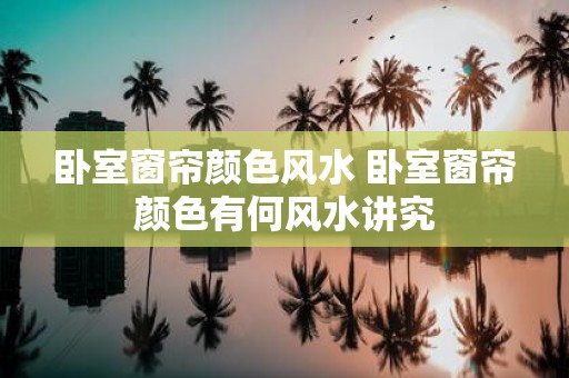 卧室窗帘颜色风水 卧室窗帘颜色有何风水讲究