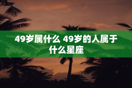 49岁属什么 49岁的人属于什么星座